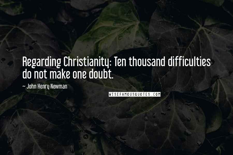 John Henry Newman Quotes: Regarding Christianity: Ten thousand difficulties do not make one doubt.