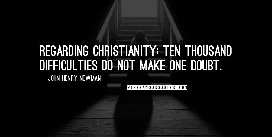 John Henry Newman Quotes: Regarding Christianity: Ten thousand difficulties do not make one doubt.