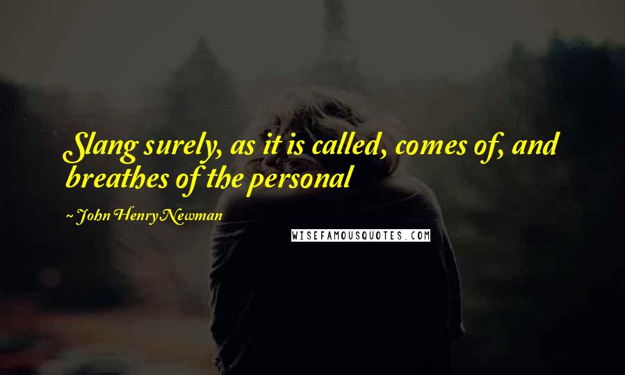 John Henry Newman Quotes: Slang surely, as it is called, comes of, and breathes of the personal