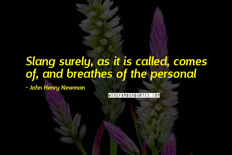 John Henry Newman Quotes: Slang surely, as it is called, comes of, and breathes of the personal