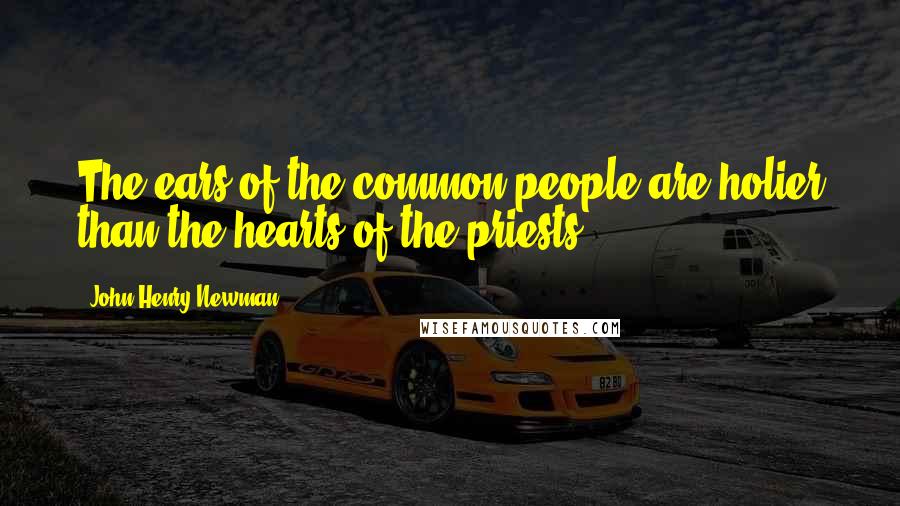 John Henry Newman Quotes: The ears of the common people are holier than the hearts of the priests.