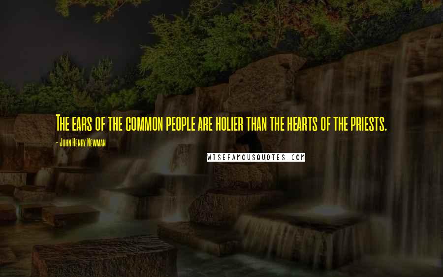 John Henry Newman Quotes: The ears of the common people are holier than the hearts of the priests.