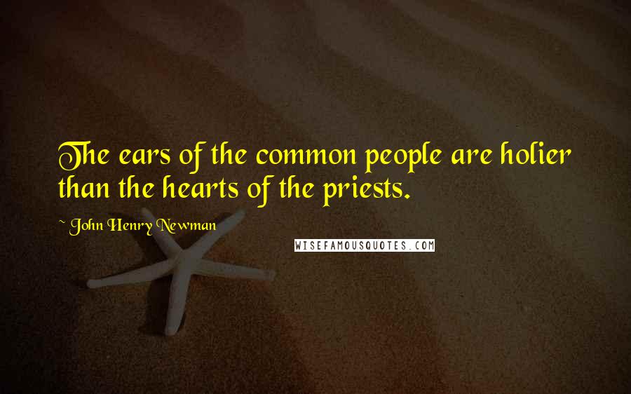 John Henry Newman Quotes: The ears of the common people are holier than the hearts of the priests.