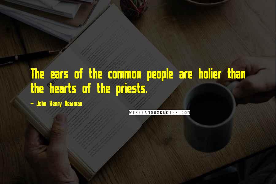 John Henry Newman Quotes: The ears of the common people are holier than the hearts of the priests.