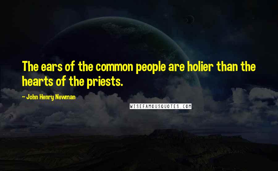 John Henry Newman Quotes: The ears of the common people are holier than the hearts of the priests.