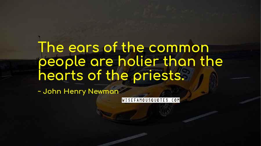 John Henry Newman Quotes: The ears of the common people are holier than the hearts of the priests.