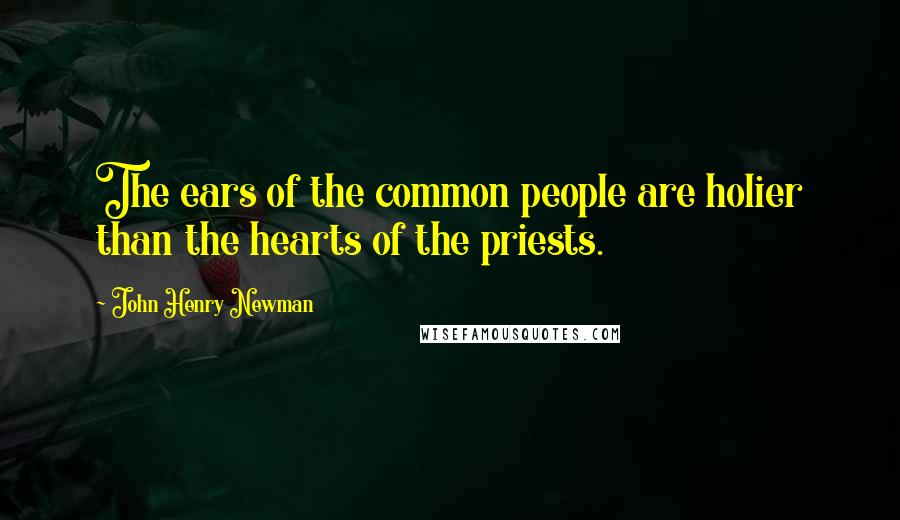 John Henry Newman Quotes: The ears of the common people are holier than the hearts of the priests.
