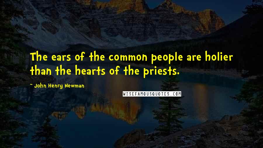 John Henry Newman Quotes: The ears of the common people are holier than the hearts of the priests.