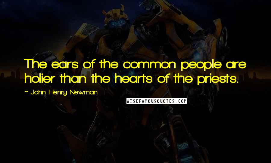 John Henry Newman Quotes: The ears of the common people are holier than the hearts of the priests.