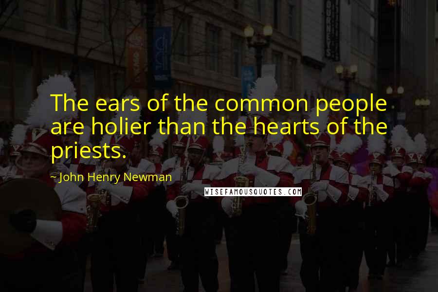 John Henry Newman Quotes: The ears of the common people are holier than the hearts of the priests.