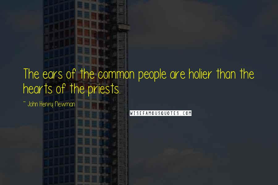 John Henry Newman Quotes: The ears of the common people are holier than the hearts of the priests.