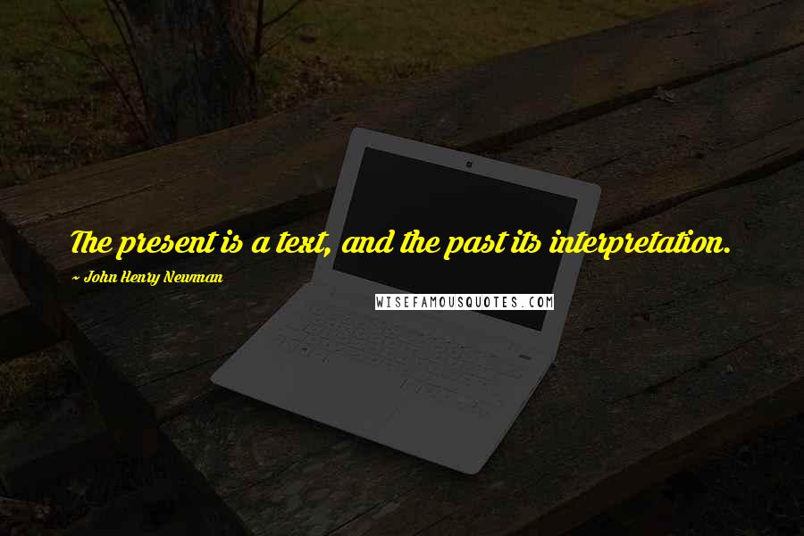 John Henry Newman Quotes: The present is a text, and the past its interpretation.