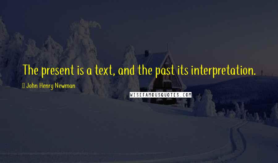 John Henry Newman Quotes: The present is a text, and the past its interpretation.