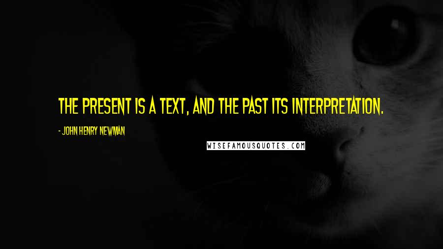 John Henry Newman Quotes: The present is a text, and the past its interpretation.