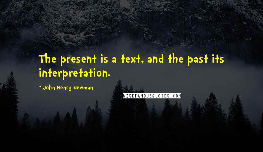 John Henry Newman Quotes: The present is a text, and the past its interpretation.