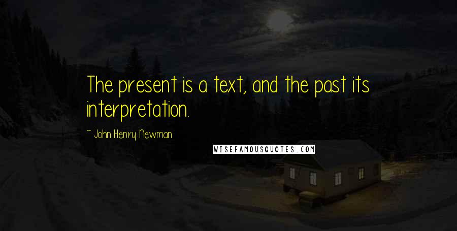 John Henry Newman Quotes: The present is a text, and the past its interpretation.