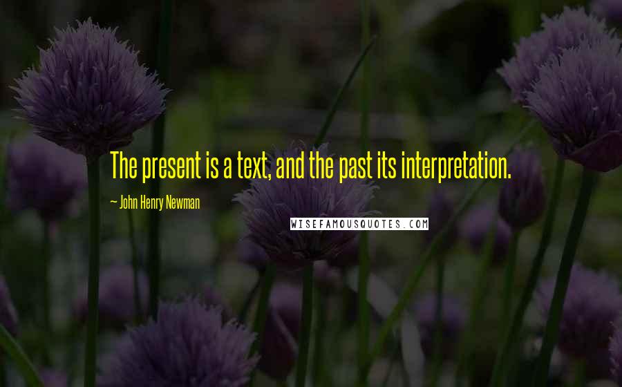 John Henry Newman Quotes: The present is a text, and the past its interpretation.