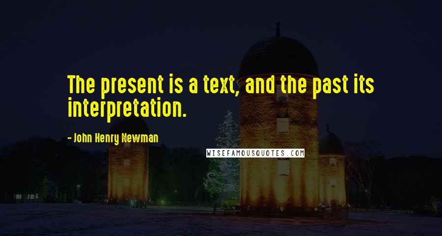 John Henry Newman Quotes: The present is a text, and the past its interpretation.