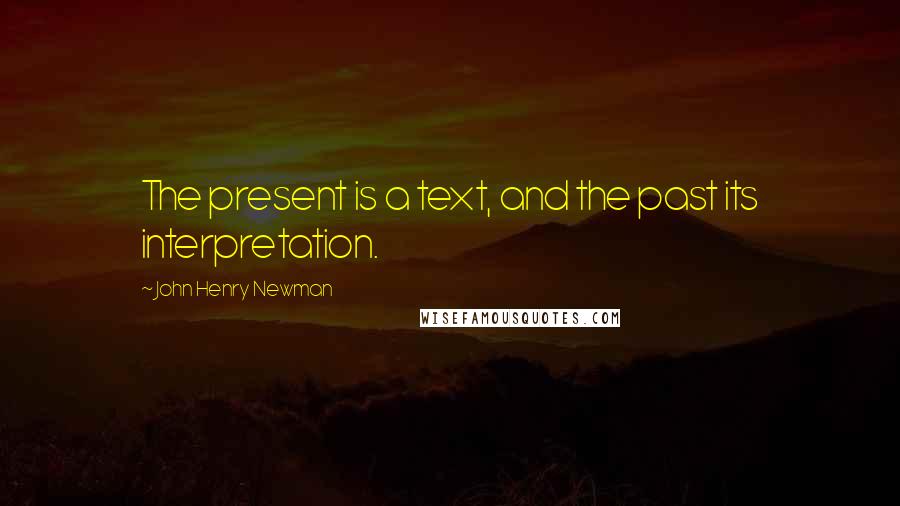 John Henry Newman Quotes: The present is a text, and the past its interpretation.