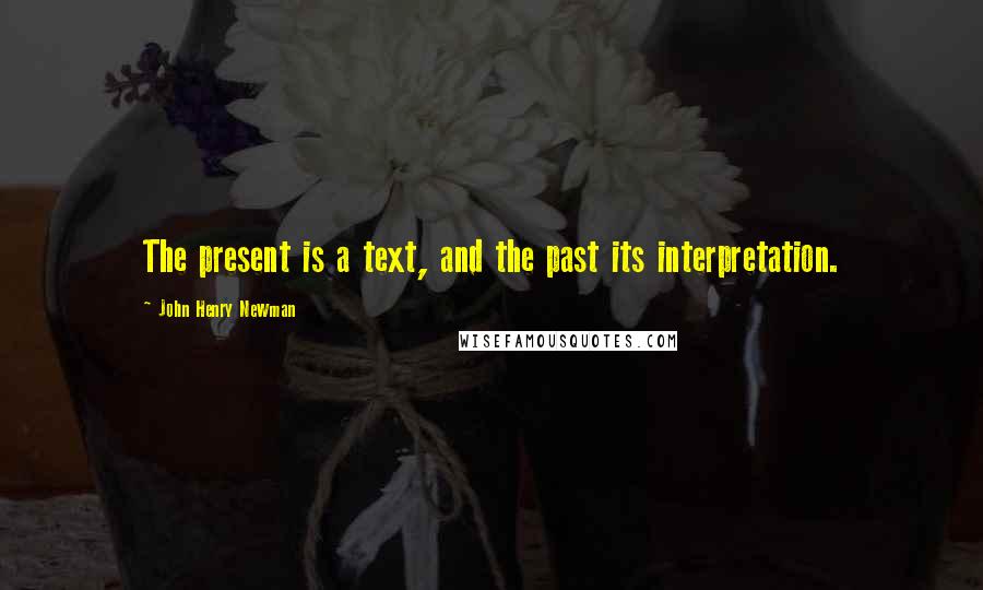 John Henry Newman Quotes: The present is a text, and the past its interpretation.