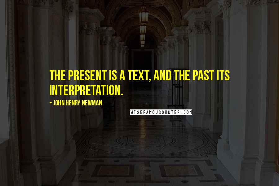 John Henry Newman Quotes: The present is a text, and the past its interpretation.