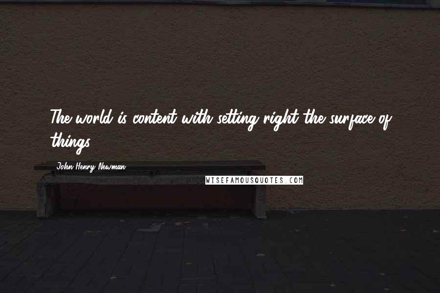 John Henry Newman Quotes: The world is content with setting right the surface of things.