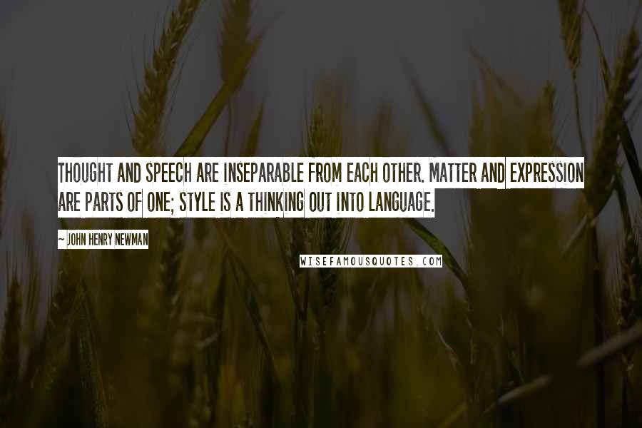 John Henry Newman Quotes: Thought and speech are inseparable from each other. Matter and expression are parts of one; style is a thinking out into language.