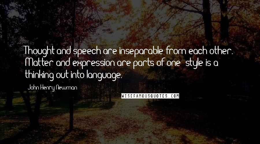 John Henry Newman Quotes: Thought and speech are inseparable from each other. Matter and expression are parts of one; style is a thinking out into language.