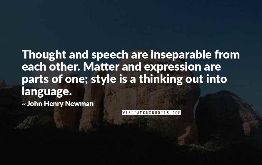 John Henry Newman Quotes: Thought and speech are inseparable from each other. Matter and expression are parts of one; style is a thinking out into language.