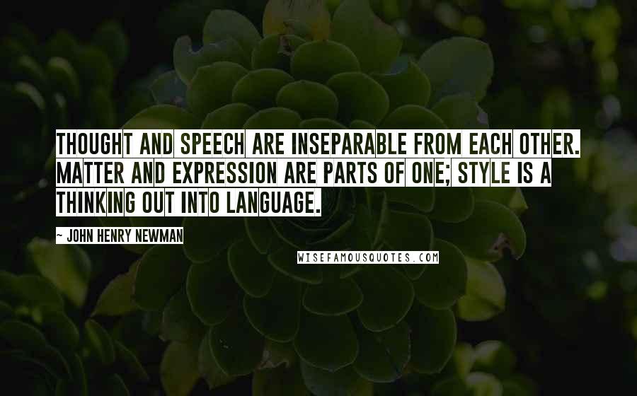 John Henry Newman Quotes: Thought and speech are inseparable from each other. Matter and expression are parts of one; style is a thinking out into language.