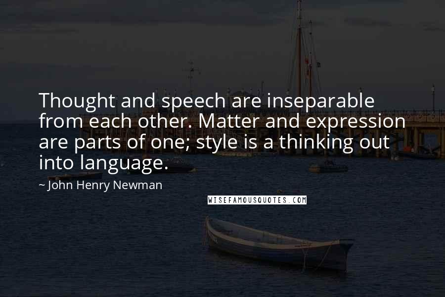 John Henry Newman Quotes: Thought and speech are inseparable from each other. Matter and expression are parts of one; style is a thinking out into language.