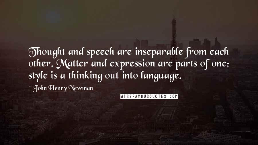 John Henry Newman Quotes: Thought and speech are inseparable from each other. Matter and expression are parts of one; style is a thinking out into language.