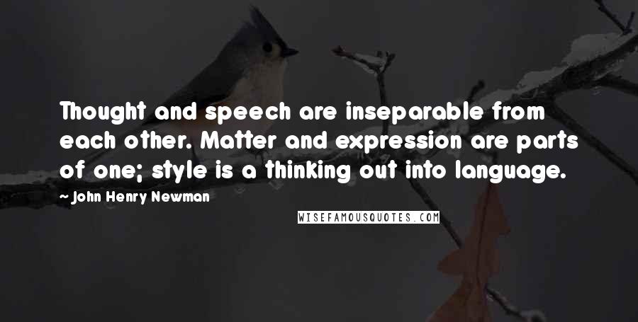 John Henry Newman Quotes: Thought and speech are inseparable from each other. Matter and expression are parts of one; style is a thinking out into language.