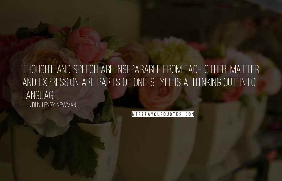 John Henry Newman Quotes: Thought and speech are inseparable from each other. Matter and expression are parts of one; style is a thinking out into language.