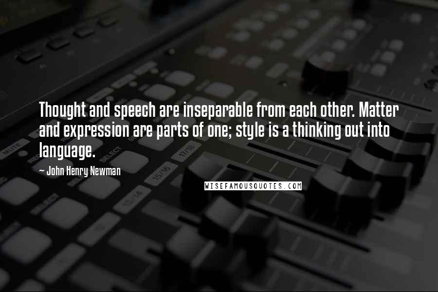 John Henry Newman Quotes: Thought and speech are inseparable from each other. Matter and expression are parts of one; style is a thinking out into language.