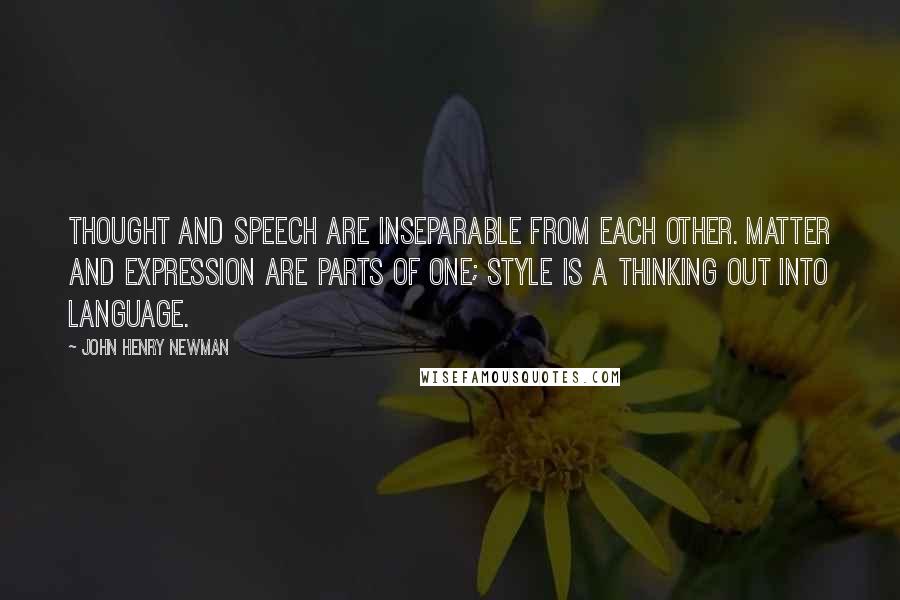 John Henry Newman Quotes: Thought and speech are inseparable from each other. Matter and expression are parts of one; style is a thinking out into language.