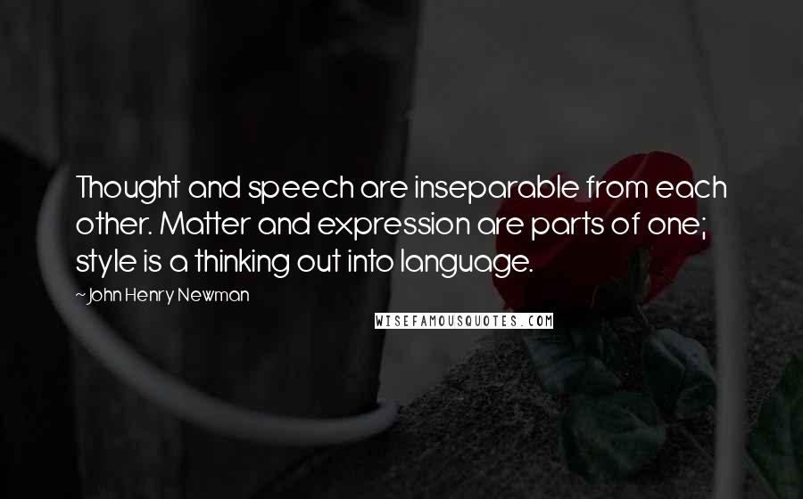 John Henry Newman Quotes: Thought and speech are inseparable from each other. Matter and expression are parts of one; style is a thinking out into language.