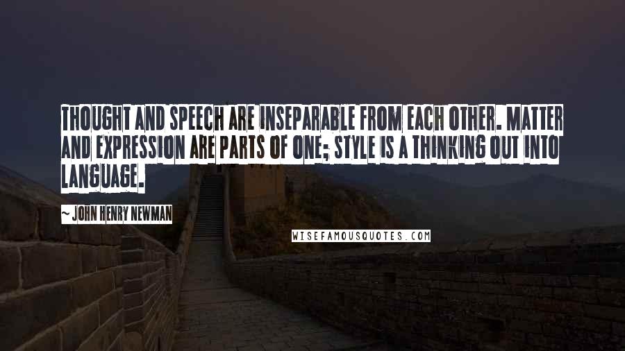 John Henry Newman Quotes: Thought and speech are inseparable from each other. Matter and expression are parts of one; style is a thinking out into language.