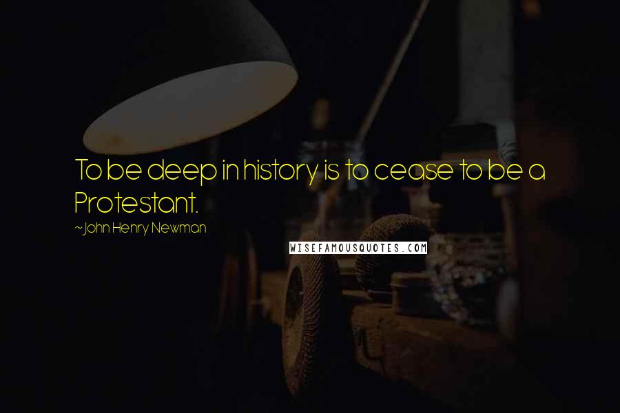 John Henry Newman Quotes: To be deep in history is to cease to be a Protestant.