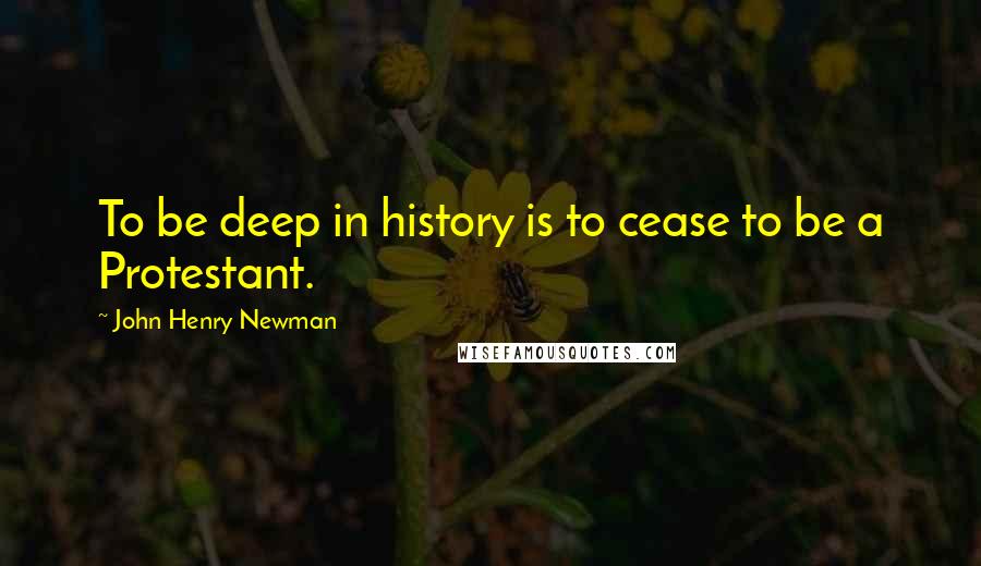 John Henry Newman Quotes: To be deep in history is to cease to be a Protestant.