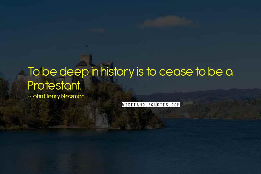 John Henry Newman Quotes: To be deep in history is to cease to be a Protestant.