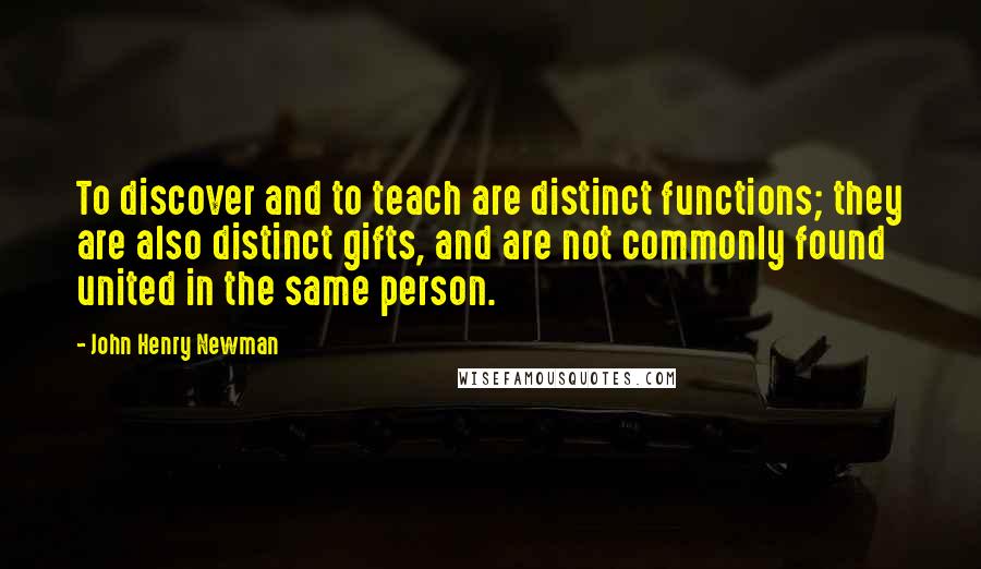 John Henry Newman Quotes: To discover and to teach are distinct functions; they are also distinct gifts, and are not commonly found united in the same person.