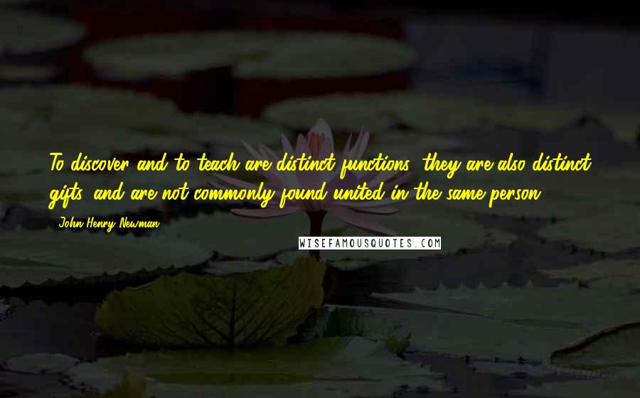 John Henry Newman Quotes: To discover and to teach are distinct functions; they are also distinct gifts, and are not commonly found united in the same person.