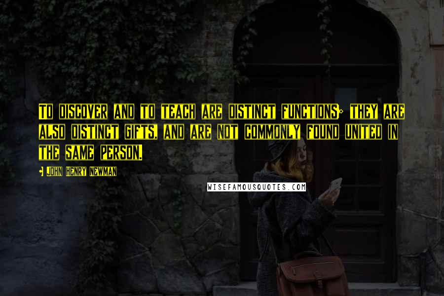 John Henry Newman Quotes: To discover and to teach are distinct functions; they are also distinct gifts, and are not commonly found united in the same person.
