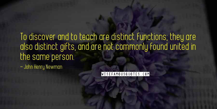 John Henry Newman Quotes: To discover and to teach are distinct functions; they are also distinct gifts, and are not commonly found united in the same person.