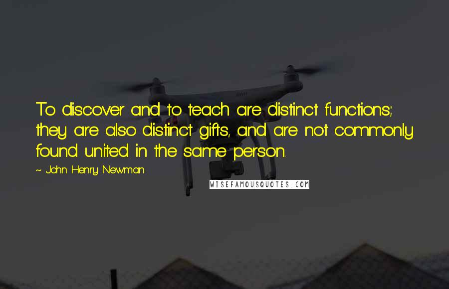 John Henry Newman Quotes: To discover and to teach are distinct functions; they are also distinct gifts, and are not commonly found united in the same person.