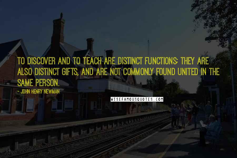 John Henry Newman Quotes: To discover and to teach are distinct functions; they are also distinct gifts, and are not commonly found united in the same person.