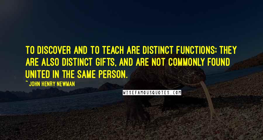 John Henry Newman Quotes: To discover and to teach are distinct functions; they are also distinct gifts, and are not commonly found united in the same person.