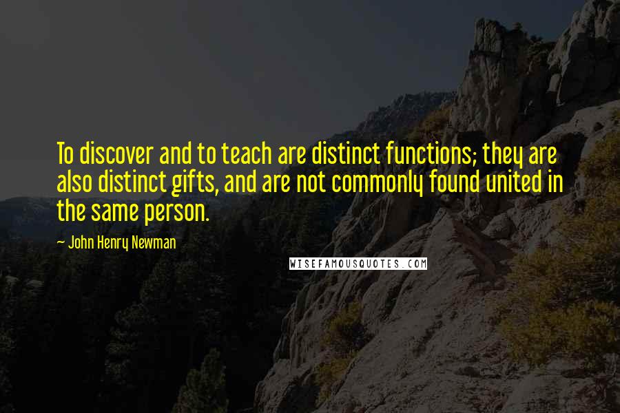 John Henry Newman Quotes: To discover and to teach are distinct functions; they are also distinct gifts, and are not commonly found united in the same person.