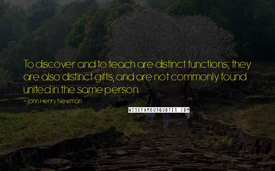 John Henry Newman Quotes: To discover and to teach are distinct functions; they are also distinct gifts, and are not commonly found united in the same person.